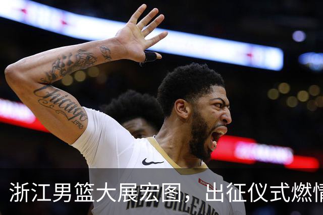 浙江男篮大展宏图，出征仪式燃情开启新赛季！